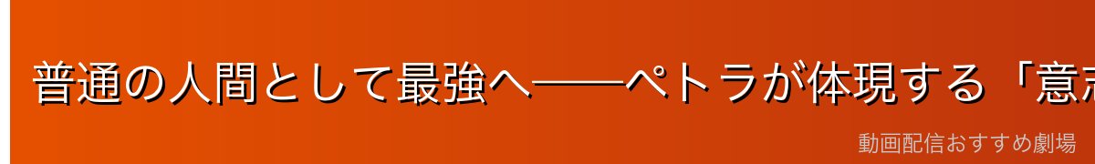普通の人間として最強へ——ペトラが体現する「意志の力」