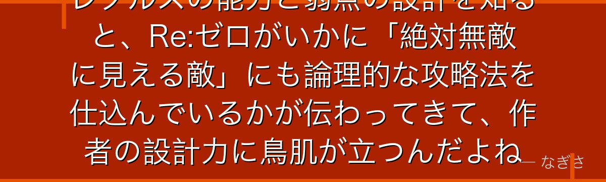レグルスの能力と弱点の設計を知ると、Re:ゼロがいかに「絶対無敵に見える敵」にも論理的な攻略法を仕込んでいるかが伝わってきて、作者の設計力に鳥肌が立つんだよね