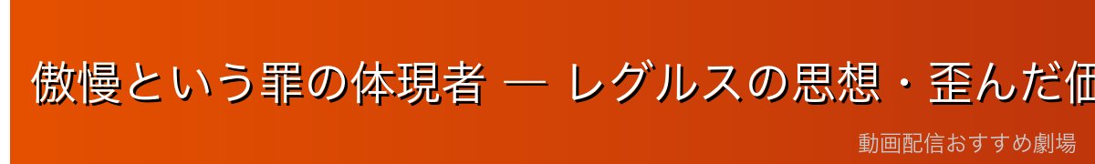 傲慢という罪の体現者 ― レグルスの思想・歪んだ価値観