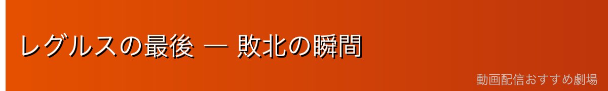 レグルスの最後 ― 敗北の瞬間