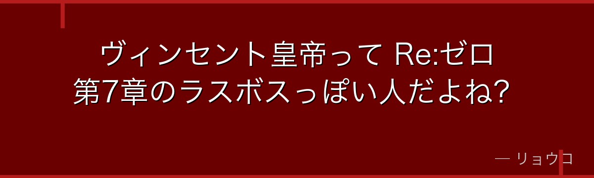 ヴィンセント皇帝って Re:ゼロ第7章のラスボスっぽい人だよね？