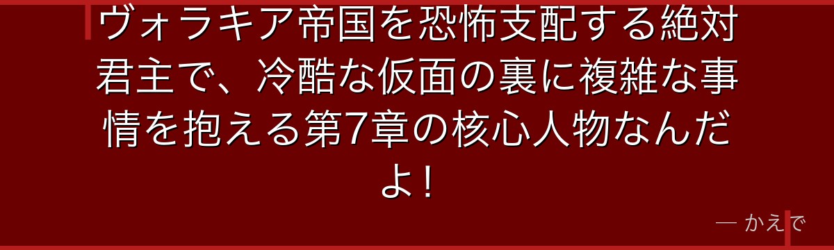ヴォラキア帝国を恐怖支配する絶対君主で、冷酷な仮面の裏に複雑な事情を抱える第7章の核心人物なんだよ！