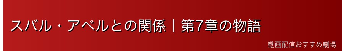 スバル・アベルとの関係｜第7章の物語