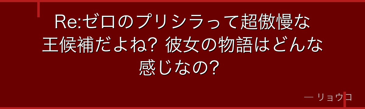 Re:ゼロのプリシラって超傲慢な王候補だよね？彼女の物語はどんな感じなの？