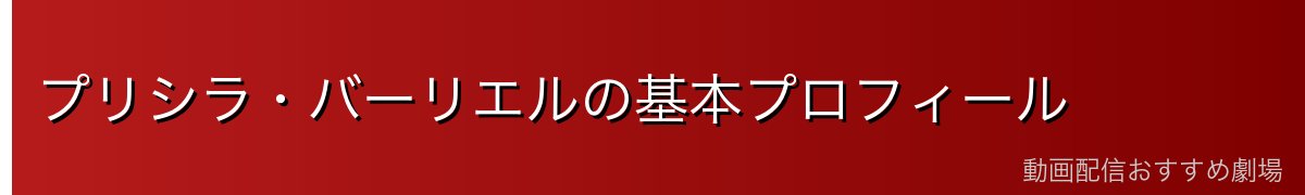 プリシラ・バーリエルの基本プロフィール
