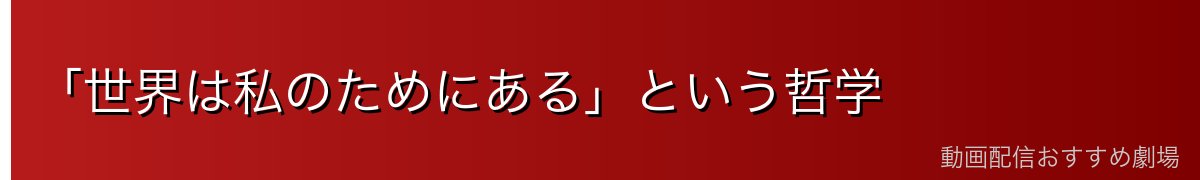 「世界は私のためにある」という哲学