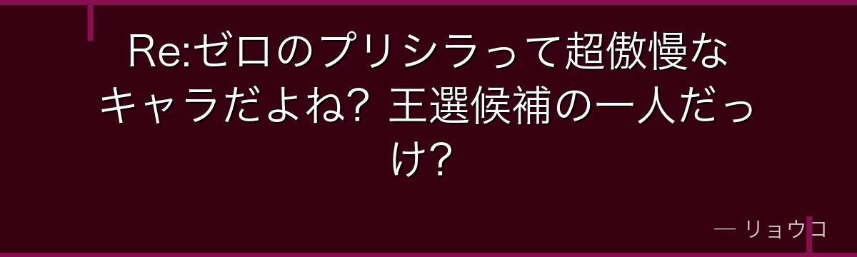 Re:ゼロのプリシラって超傲慢なキャラだよね？王選候補の一人だっけ？