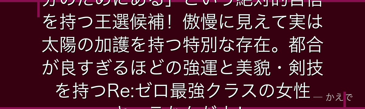 プリシラ・バーリエルは「世界は自分のためにある」という絶対的自信を持つ王選候補！傲慢に見えて実は太陽の加護を持つ特別な存在。都合が良すぎるほどの強運と美貌・剣技を持つRe:ゼロ最強クラスの女性キャラなんだよ！