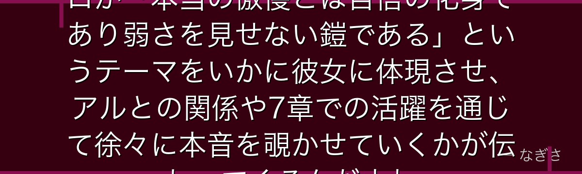 プリシラの深層を探ると、Re:ゼロが「本当の傲慢とは自信の化身であり弱さを見せない鎧である」というテーマをいかに彼女に体現させ、アルとの関係や7章での活躍を通じて徐々に本音を覗かせていくかが伝わってくるんだよね