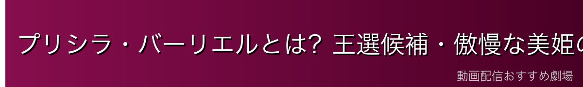 プリシラ・バーリエルとは？王選候補・傲慢な美姫の正体