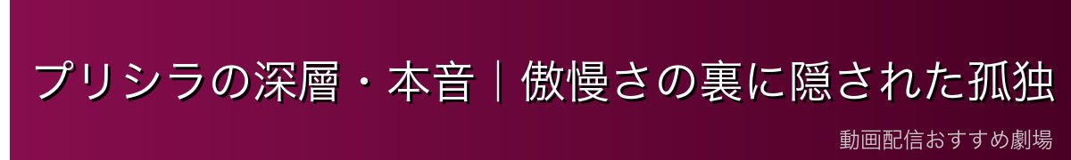 プリシラの深層・本音｜傲慢さの裏に隠された孤独