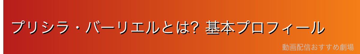 プリシラ・バーリエルとは？基本プロフィール