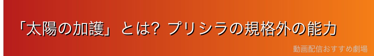 「太陽の加護」とは？プリシラの規格外の能力