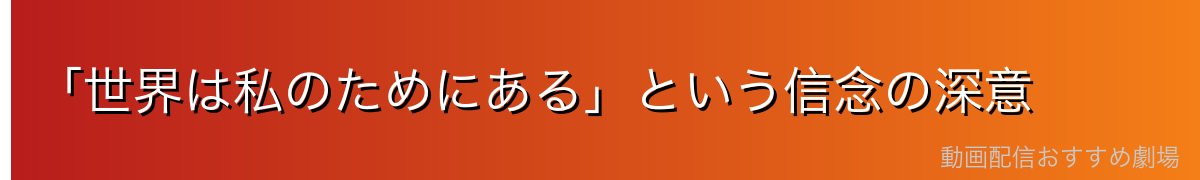 「世界は私のためにある」という信念の深意