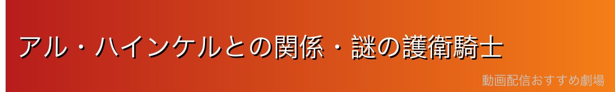 アル・ハインケルとの関係・謎の護衛騎士