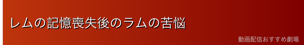レムの記憶喪失後のラムの苦悩