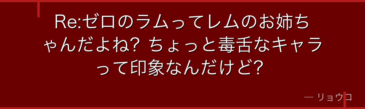 Re:ゼロのラムってレムのお姉ちゃんだよね？ちょっと毒舌なキャラって印象なんだけど？