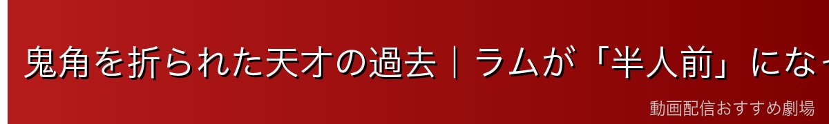 鬼角を折られた天才の過去｜ラムが「半人前」になった経緯