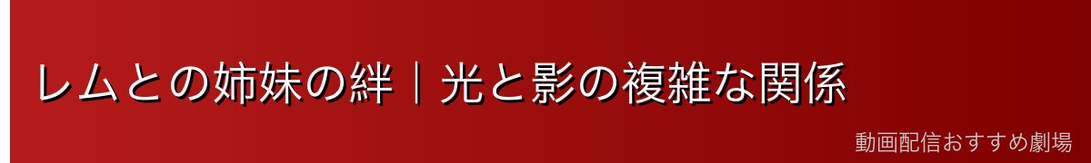 レムとの姉妹の絆｜光と影の複雑な関係