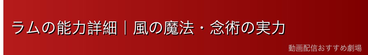 ラムの能力詳細｜風の魔法・念術の実力