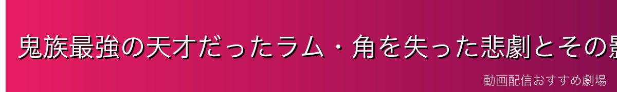 鬼族最強の天才だったラム・角を失った悲劇とその影響