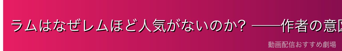 ラムはなぜレムほど人気がないのか？——作者の意図とキャラクターとしての評価