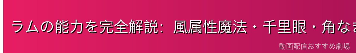 ラムの能力を完全解説：風属性魔法・千里眼・角なき鬼神化