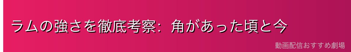 ラムの強さを徹底考察：角があった頃と今