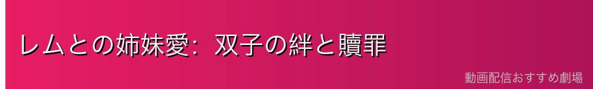 レムとの姉妹愛：双子の絆と贖罪