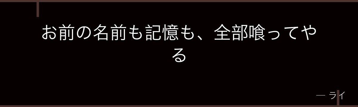 お前の名前も記憶も、全部喰ってやる