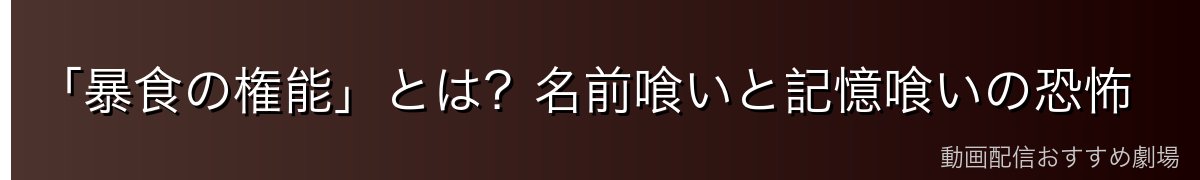 「暴食の権能」とは？名前喰いと記憶喰いの恐怖