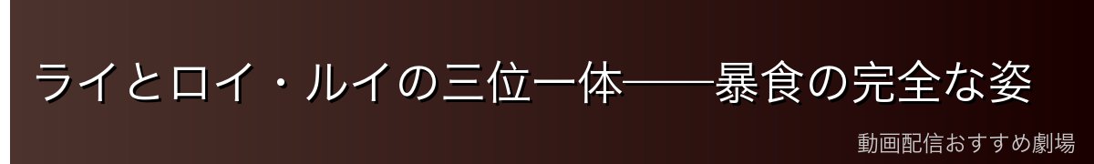 ライとロイ・ルイの三位一体——暴食の完全な姿