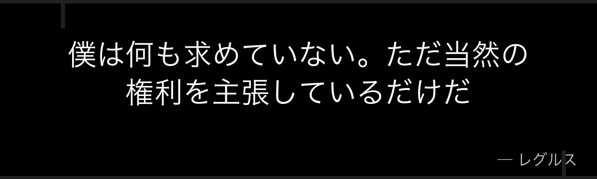 僕は何も求めていない。ただ当然の権利を主張しているだけだ