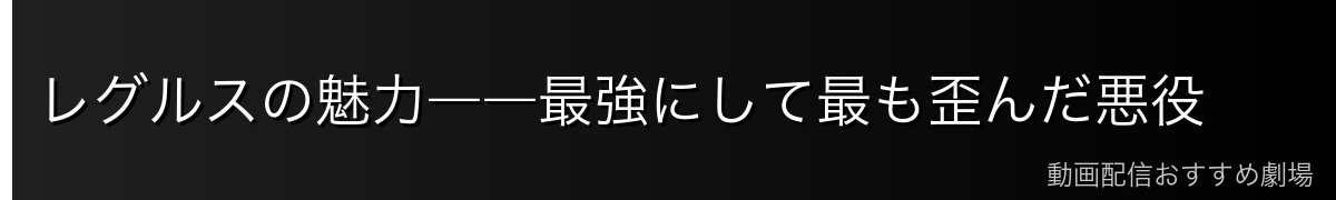 レグルスの魅力――最強にして最も歪んだ悪役