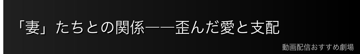 「妻」たちとの関係――歪んだ愛と支配