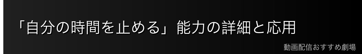 「自分の時間を止める」能力の詳細と応用