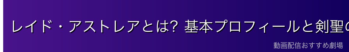 レイド・アストレアとは？基本プロフィールと剣聖の始祖