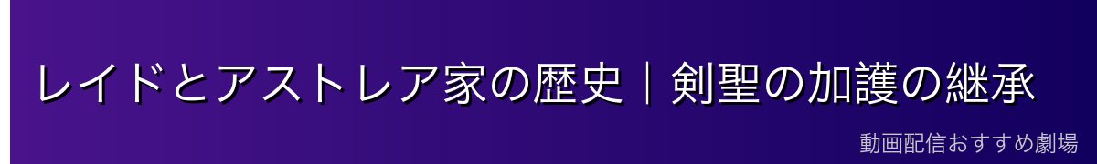 レイドとアストレア家の歴史｜剣聖の加護の継承