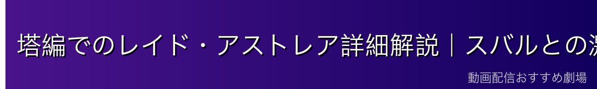 塔編でのレイド・アストレア詳細解説｜スバルとの激闘を振り返る