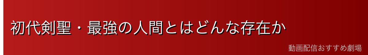 初代剣聖・最強の人間とはどんな存在か