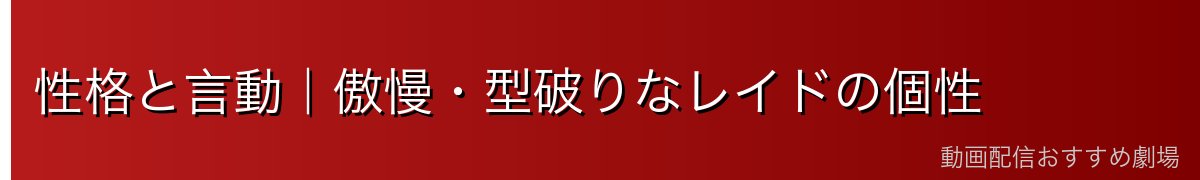 性格と言動|傲慢・型破りなレイドの個性