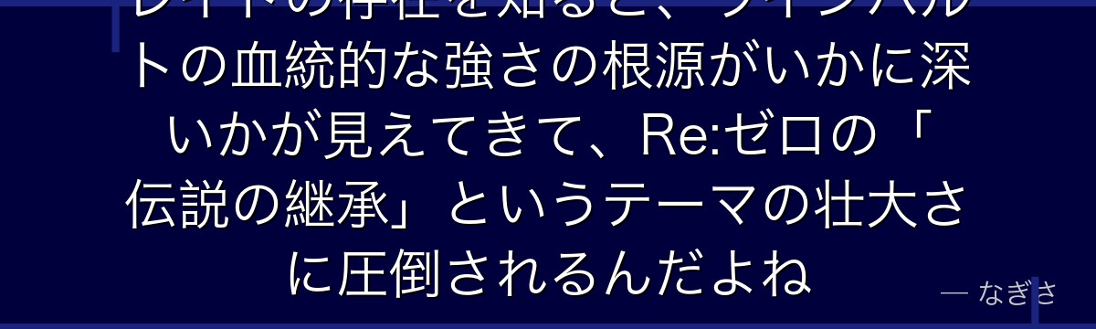 レイドの存在を知ると、ラインハルトの血統的な強さの根源がいかに深いかが見えてきて、Re:ゼロの「伝説の継承」というテーマの壮大さに圧倒されるんだよね