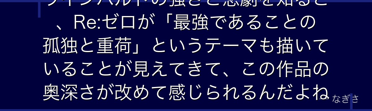 ラインハルトの強さと悲劇を知ると、Re:ゼロが「最強であることの孤独と重荷」というテーマも描いていることが見えてきて、この作品の奥深さが改めて感じられるんだよね
