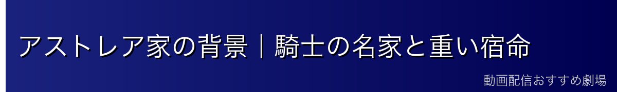 アストレア家の背景｜騎士の名家と重い宿命
