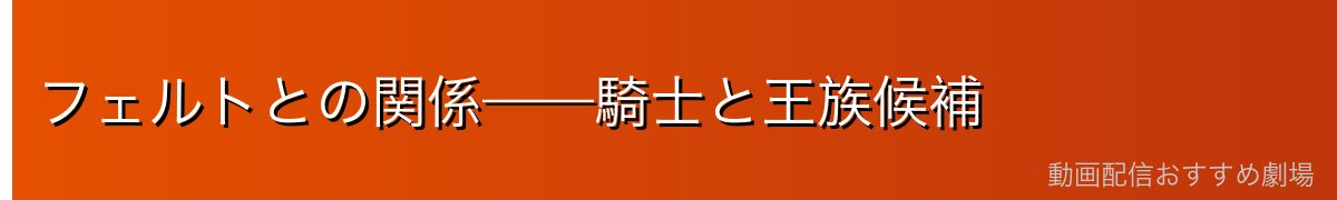 フェルトとの関係——騎士と王族候補