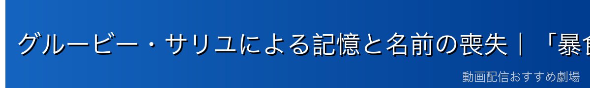 グルービー・サリユによる記憶と名前の喪失｜「暴食」の魔の手
