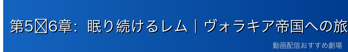 第5〜6章：眠り続けるレム｜ヴォラキア帝国への旅と昏睡の継続