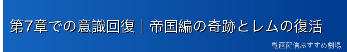 第7章での意識回復｜帝国編の奇跡とレムの復活