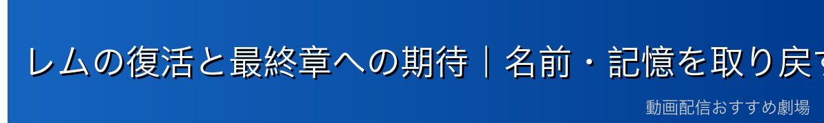 レムの復活と最終章への期待｜名前・記憶を取り戻す日