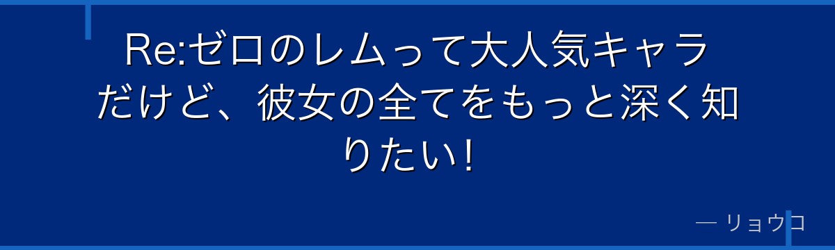 Re:ゼロのレムって大人気キャラだけど、彼女の全てをもっと深く知りたい！